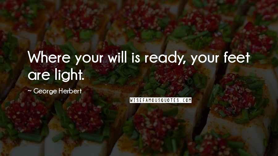 George Herbert Quotes: Where your will is ready, your feet are light.