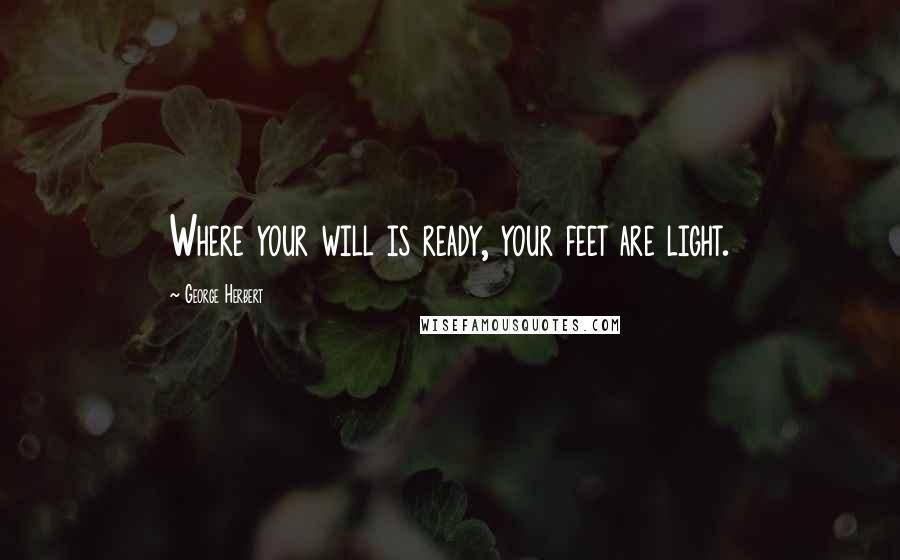 George Herbert Quotes: Where your will is ready, your feet are light.