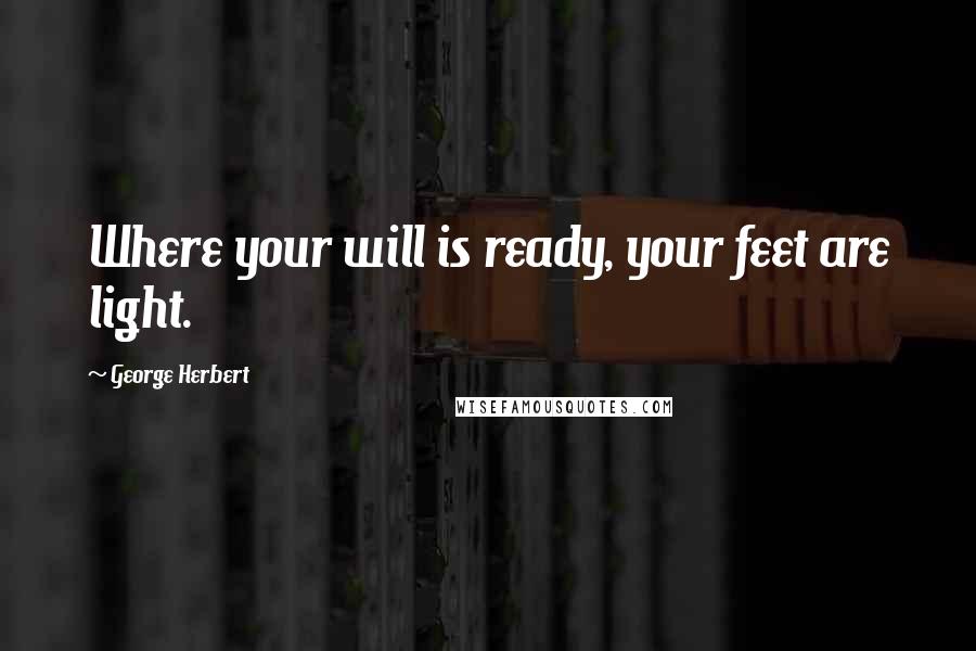 George Herbert Quotes: Where your will is ready, your feet are light.