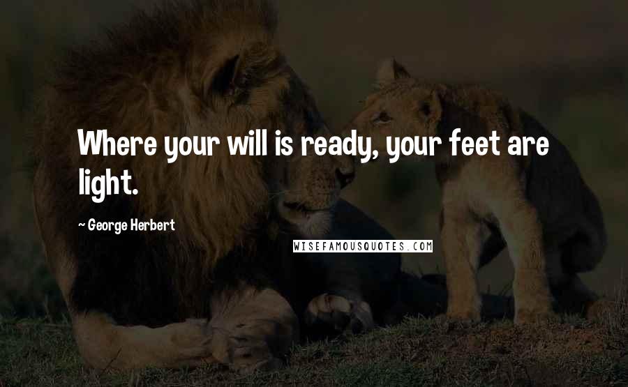 George Herbert Quotes: Where your will is ready, your feet are light.