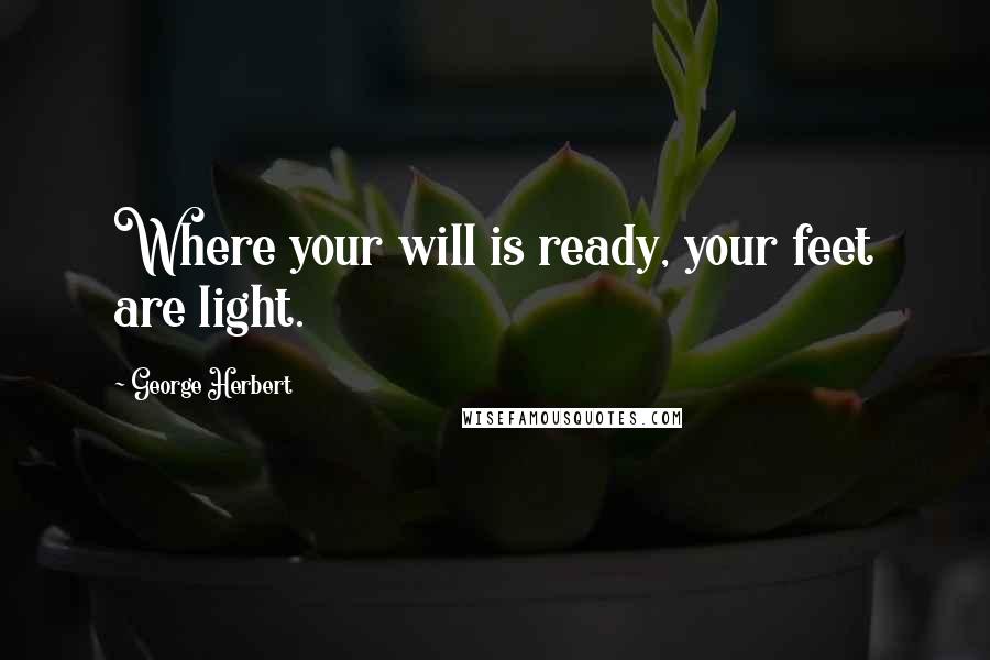 George Herbert Quotes: Where your will is ready, your feet are light.