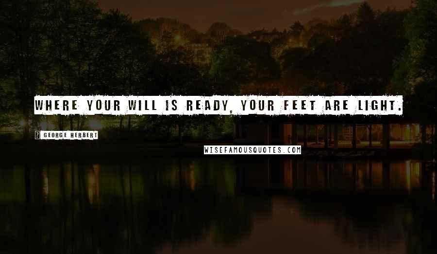 George Herbert Quotes: Where your will is ready, your feet are light.
