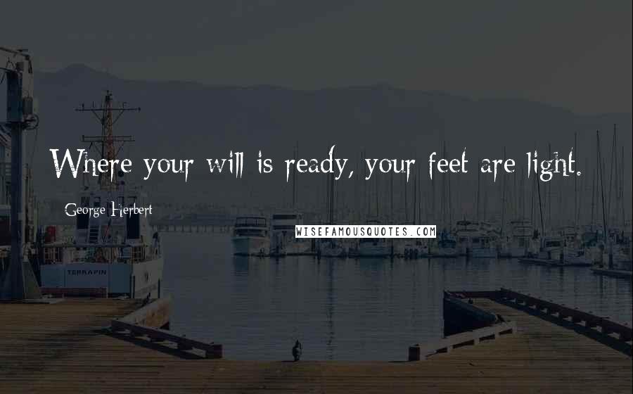 George Herbert Quotes: Where your will is ready, your feet are light.