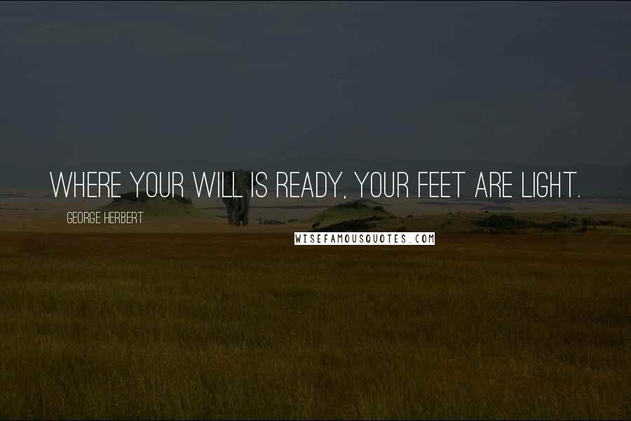 George Herbert Quotes: Where your will is ready, your feet are light.