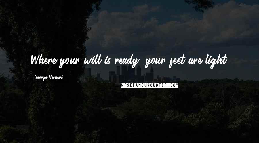 George Herbert Quotes: Where your will is ready, your feet are light.