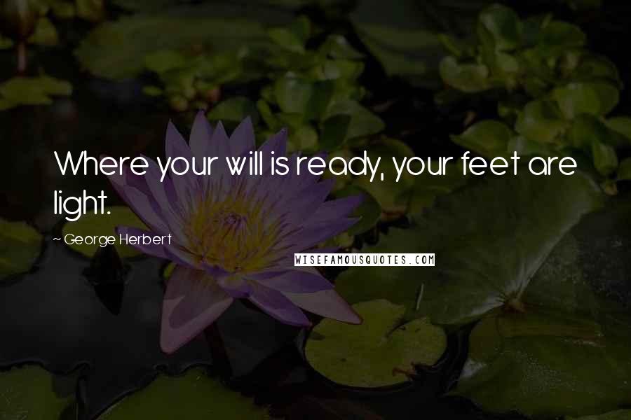 George Herbert Quotes: Where your will is ready, your feet are light.