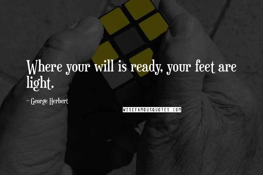 George Herbert Quotes: Where your will is ready, your feet are light.