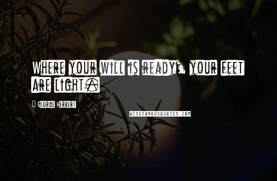 George Herbert Quotes: Where your will is ready, your feet are light.