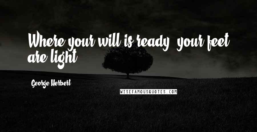 George Herbert Quotes: Where your will is ready, your feet are light.