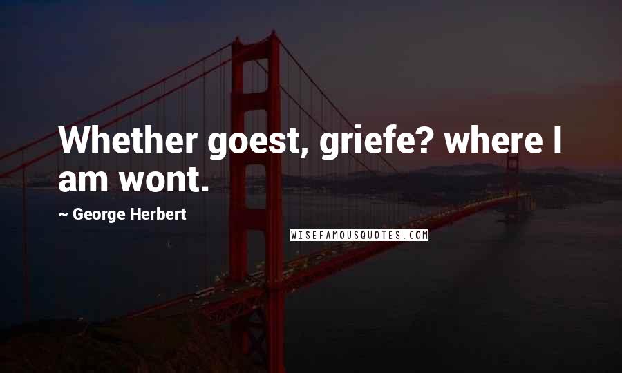 George Herbert Quotes: Whether goest, griefe? where I am wont.