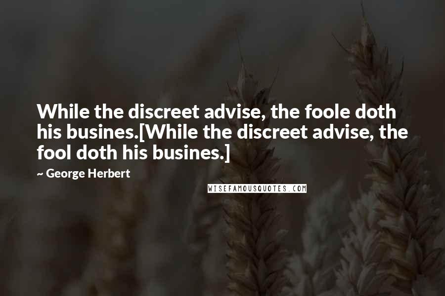 George Herbert Quotes: While the discreet advise, the foole doth his busines.[While the discreet advise, the fool doth his busines.]