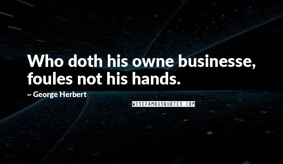 George Herbert Quotes: Who doth his owne businesse, foules not his hands.