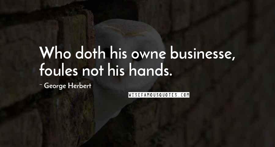 George Herbert Quotes: Who doth his owne businesse, foules not his hands.