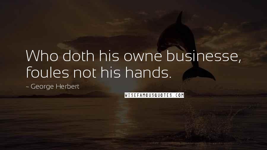 George Herbert Quotes: Who doth his owne businesse, foules not his hands.