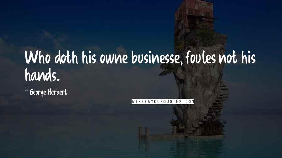 George Herbert Quotes: Who doth his owne businesse, foules not his hands.