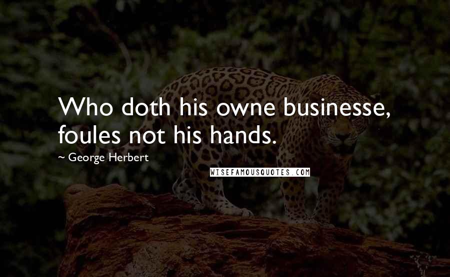 George Herbert Quotes: Who doth his owne businesse, foules not his hands.