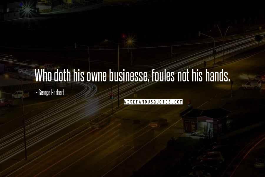 George Herbert Quotes: Who doth his owne businesse, foules not his hands.