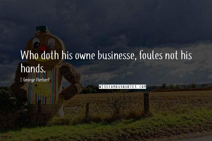 George Herbert Quotes: Who doth his owne businesse, foules not his hands.