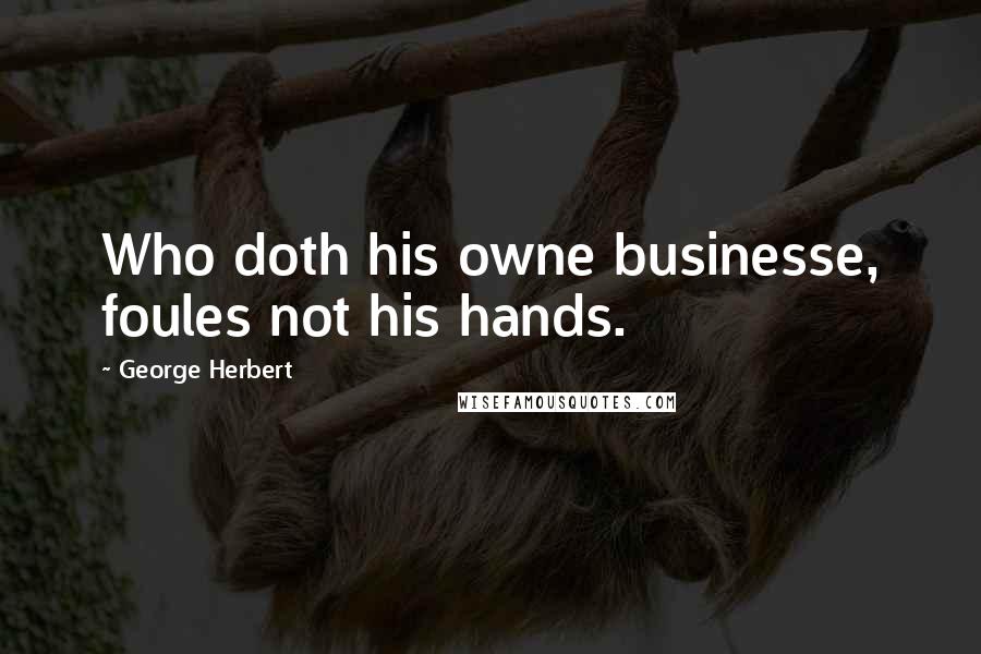 George Herbert Quotes: Who doth his owne businesse, foules not his hands.