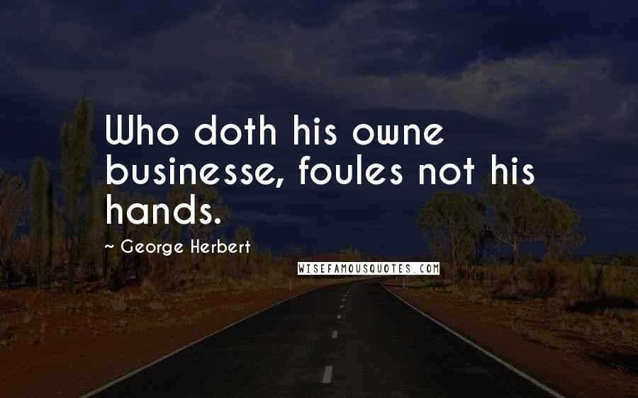 George Herbert Quotes: Who doth his owne businesse, foules not his hands.