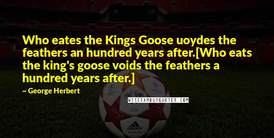 George Herbert Quotes: Who eates the Kings Goose uoydes the feathers an hundred years after.[Who eats the king's goose voids the feathers a hundred years after.]