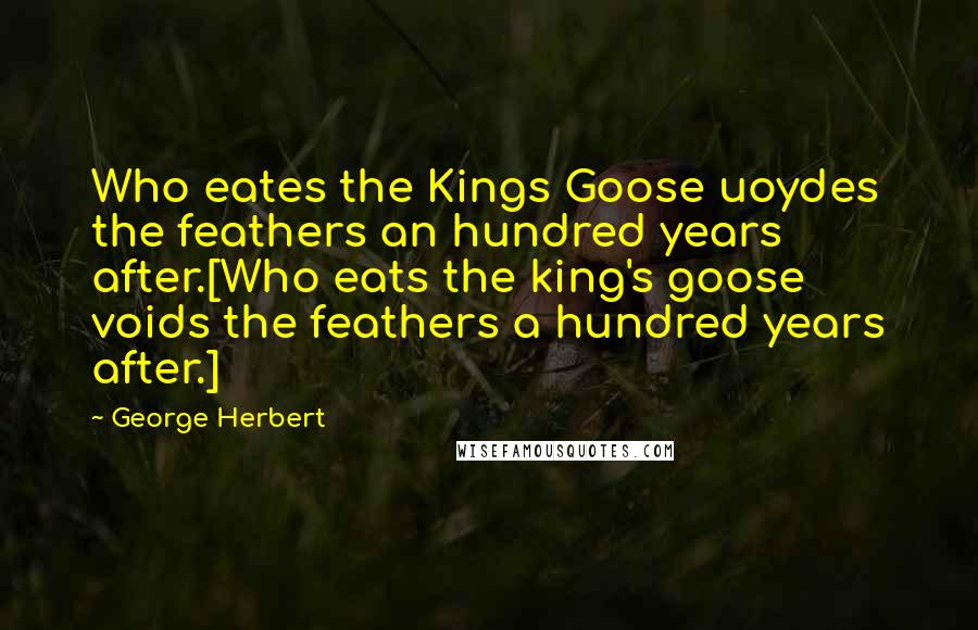 George Herbert Quotes: Who eates the Kings Goose uoydes the feathers an hundred years after.[Who eats the king's goose voids the feathers a hundred years after.]