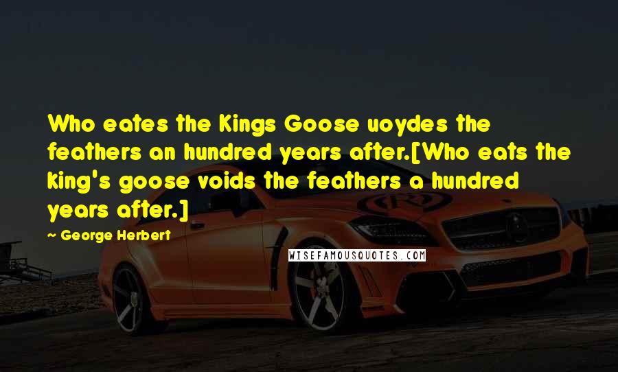 George Herbert Quotes: Who eates the Kings Goose uoydes the feathers an hundred years after.[Who eats the king's goose voids the feathers a hundred years after.]