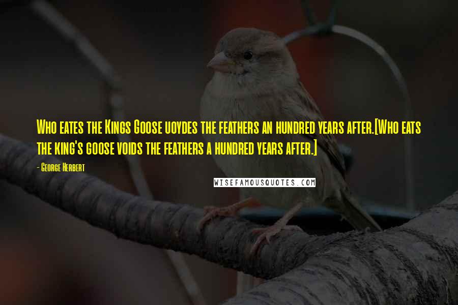 George Herbert Quotes: Who eates the Kings Goose uoydes the feathers an hundred years after.[Who eats the king's goose voids the feathers a hundred years after.]