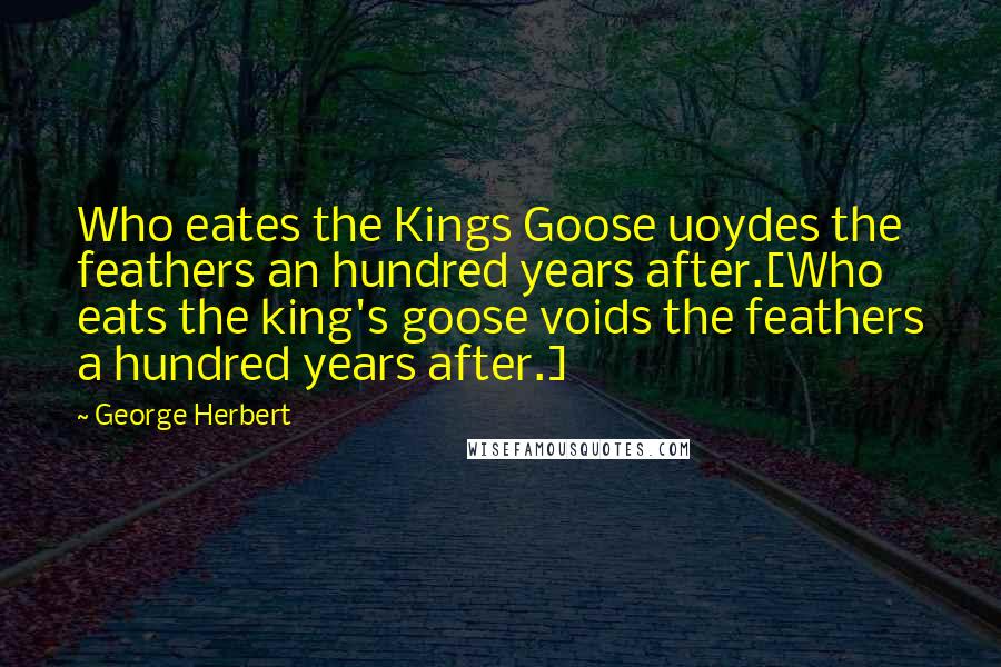 George Herbert Quotes: Who eates the Kings Goose uoydes the feathers an hundred years after.[Who eats the king's goose voids the feathers a hundred years after.]