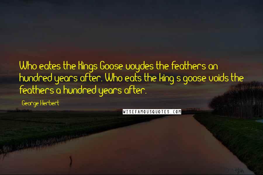 George Herbert Quotes: Who eates the Kings Goose uoydes the feathers an hundred years after.[Who eats the king's goose voids the feathers a hundred years after.]