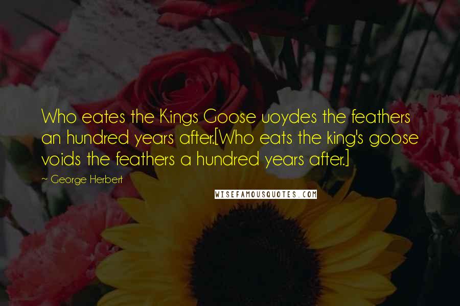 George Herbert Quotes: Who eates the Kings Goose uoydes the feathers an hundred years after.[Who eats the king's goose voids the feathers a hundred years after.]