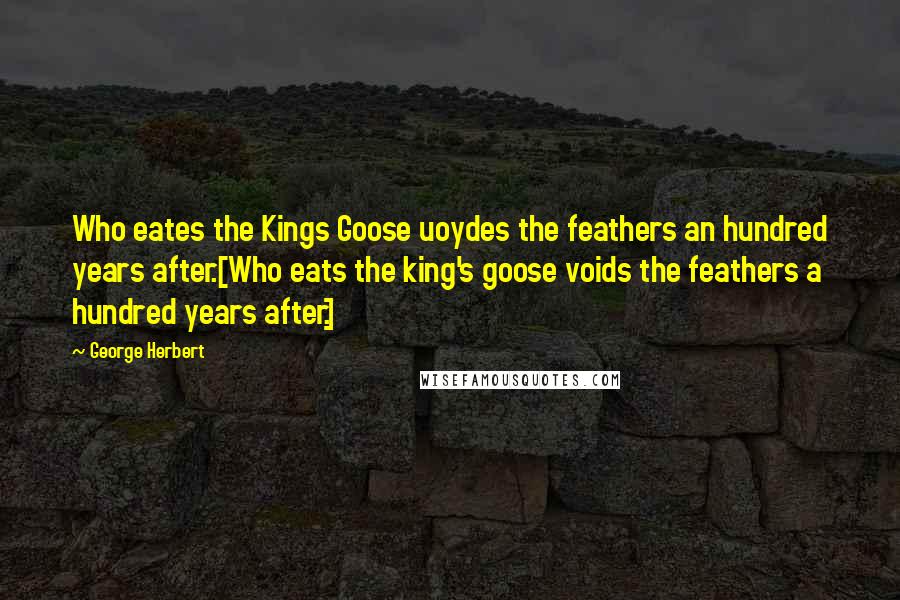 George Herbert Quotes: Who eates the Kings Goose uoydes the feathers an hundred years after.[Who eats the king's goose voids the feathers a hundred years after.]