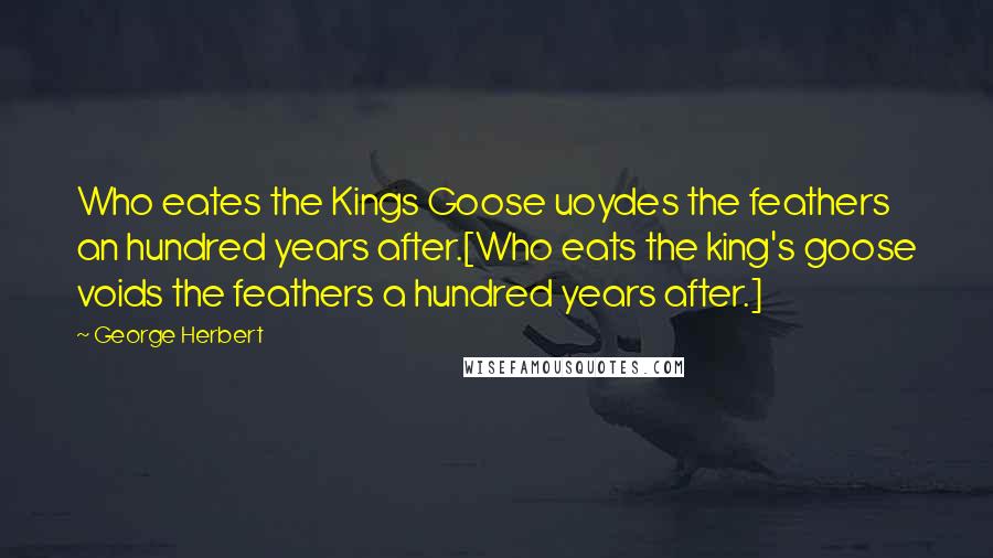 George Herbert Quotes: Who eates the Kings Goose uoydes the feathers an hundred years after.[Who eats the king's goose voids the feathers a hundred years after.]
