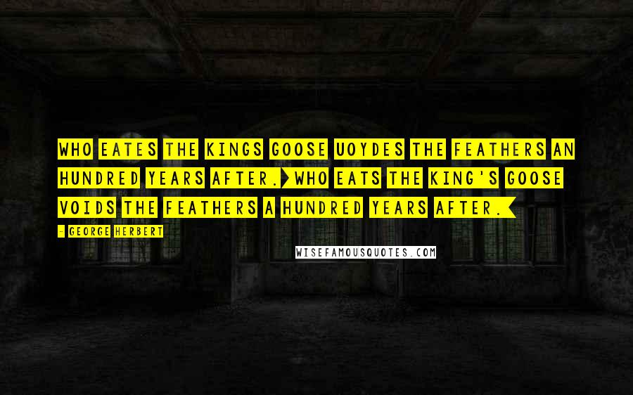 George Herbert Quotes: Who eates the Kings Goose uoydes the feathers an hundred years after.[Who eats the king's goose voids the feathers a hundred years after.]