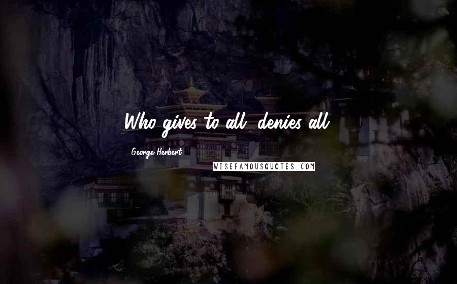 George Herbert Quotes: Who gives to all, denies all.