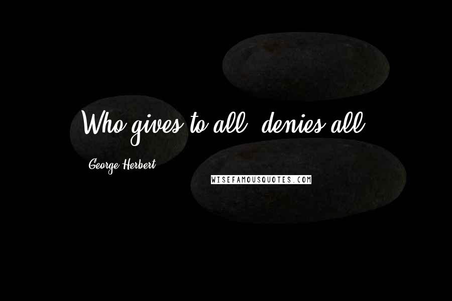 George Herbert Quotes: Who gives to all, denies all.