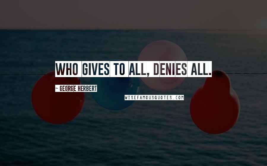 George Herbert Quotes: Who gives to all, denies all.