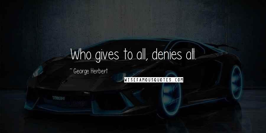 George Herbert Quotes: Who gives to all, denies all.