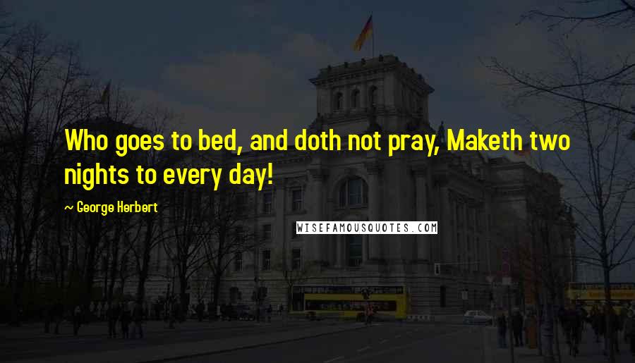 George Herbert Quotes: Who goes to bed, and doth not pray, Maketh two nights to every day!