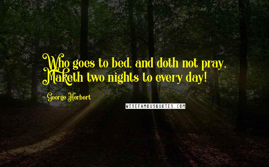 George Herbert Quotes: Who goes to bed, and doth not pray, Maketh two nights to every day!