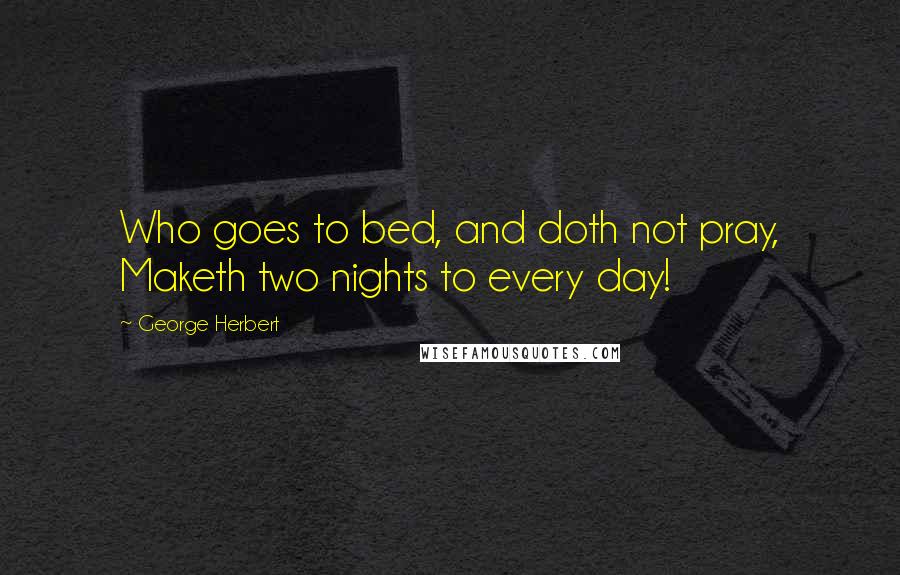 George Herbert Quotes: Who goes to bed, and doth not pray, Maketh two nights to every day!