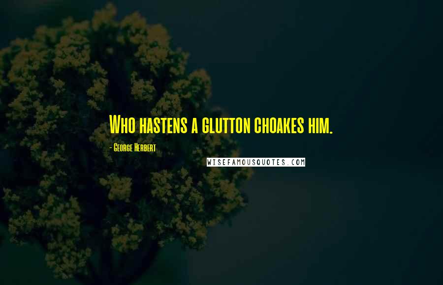 George Herbert Quotes: Who hastens a glutton choakes him.