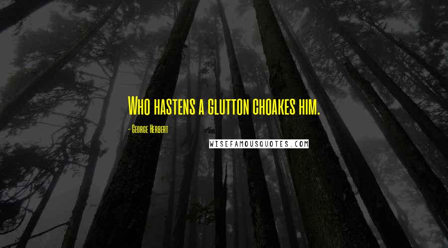 George Herbert Quotes: Who hastens a glutton choakes him.