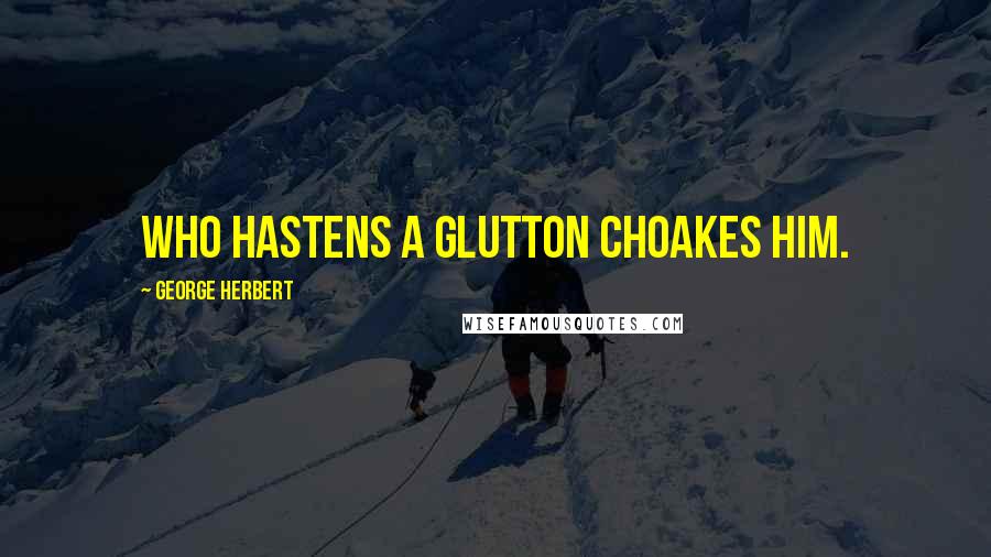 George Herbert Quotes: Who hastens a glutton choakes him.