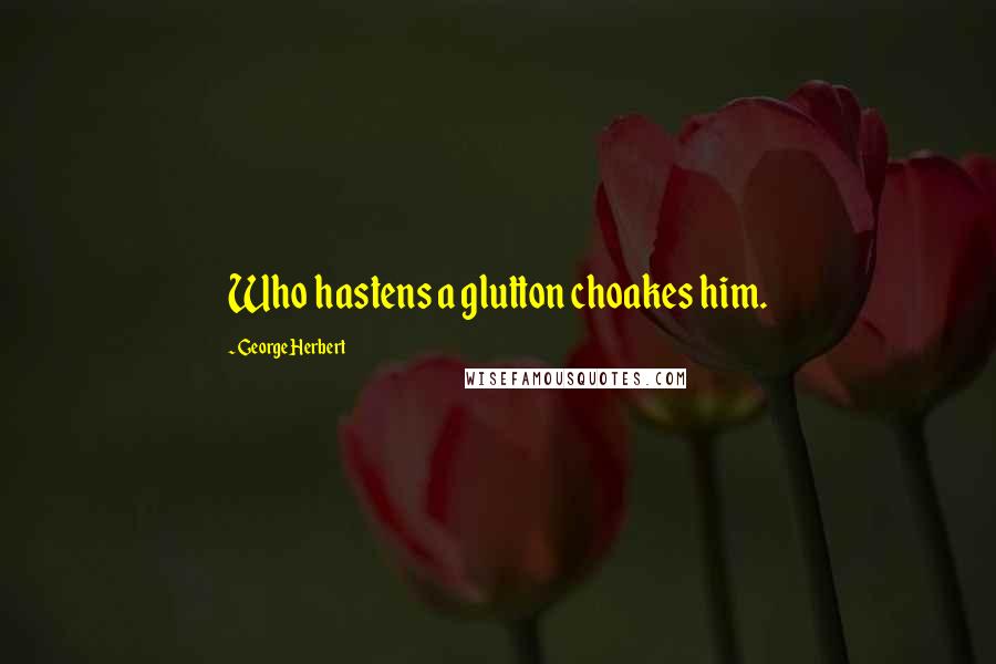 George Herbert Quotes: Who hastens a glutton choakes him.