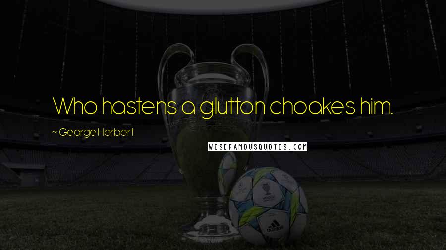 George Herbert Quotes: Who hastens a glutton choakes him.