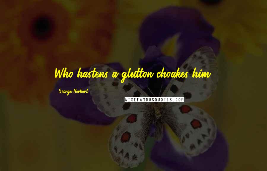 George Herbert Quotes: Who hastens a glutton choakes him.