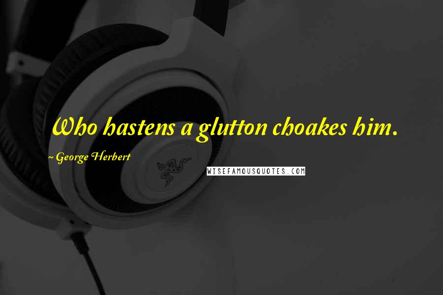 George Herbert Quotes: Who hastens a glutton choakes him.