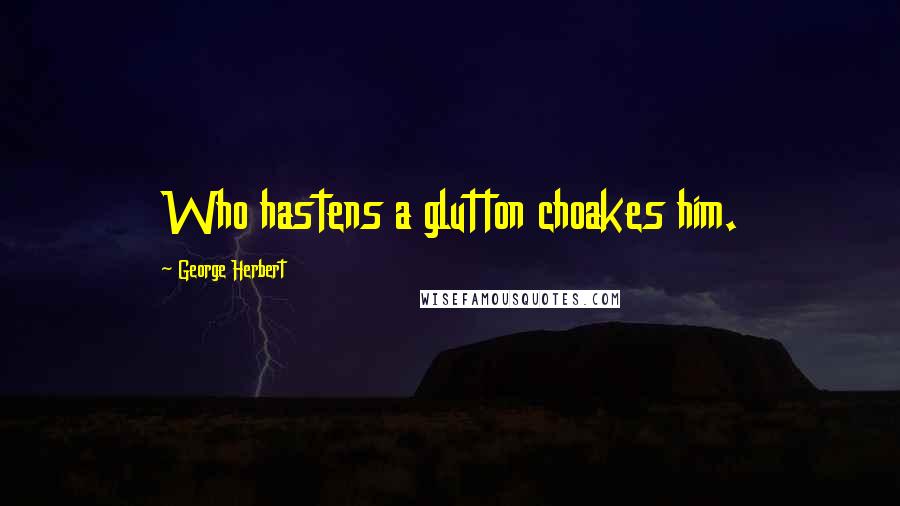 George Herbert Quotes: Who hastens a glutton choakes him.