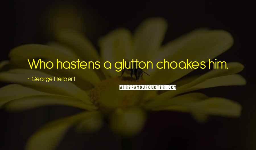 George Herbert Quotes: Who hastens a glutton choakes him.